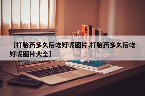 打胎药私人微信购买【打胎药多久后吃好呢图片,打胎药多久后吃好呢图片大全】
