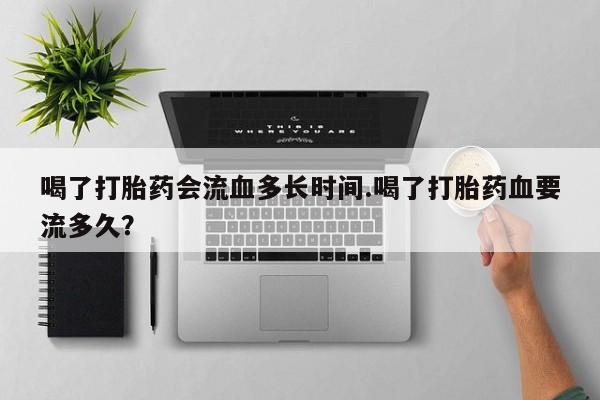 打胎药私人微信购买喝了打胎药会流血多长时间.喝了打胎药血要流多久？