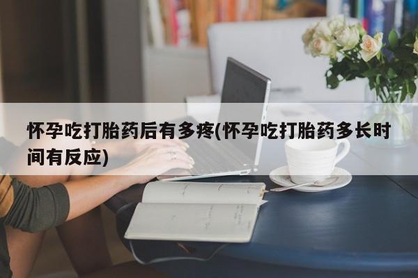 打胎药私人微信购买怀孕吃打胎药后有多疼(怀孕吃打胎药多长时间有反应)