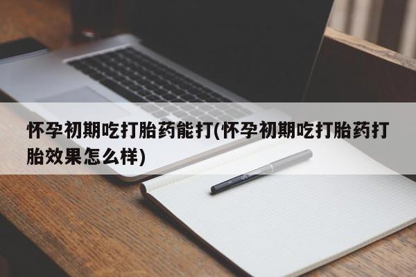 打胎药私人微信购买怀孕初期吃打胎药能打(怀孕初期吃打胎药打胎效果怎么样)