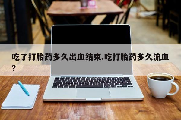 打胎药私人微信购买吃了打胎药多久出血结束.吃打胎药多久流血？