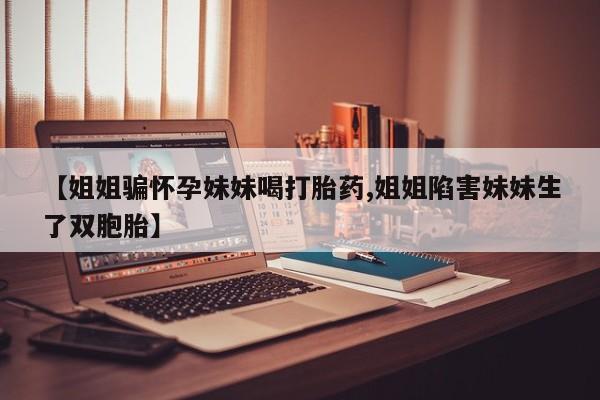 打胎药私人微信购买【姐姐骗怀孕妹妹喝打胎药,姐姐陷害妹妹生了双胞胎】
