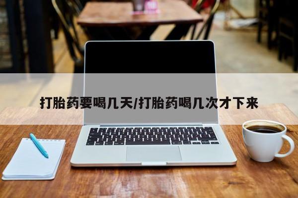 打胎药私人微信购买打胎药要喝几天/打胎药喝几次才下来