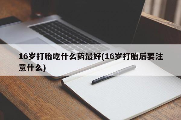 打胎药私人微信购买16岁打胎吃什么药最好(16岁打胎后要注意什么)