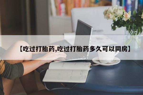 打胎药私人微信购买【吃过打胎药,吃过打胎药多久可以同房】