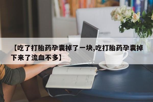 打胎药私人微信购买【吃了打胎药孕囊掉了一块,吃打胎药孕囊掉下来了流血不多】