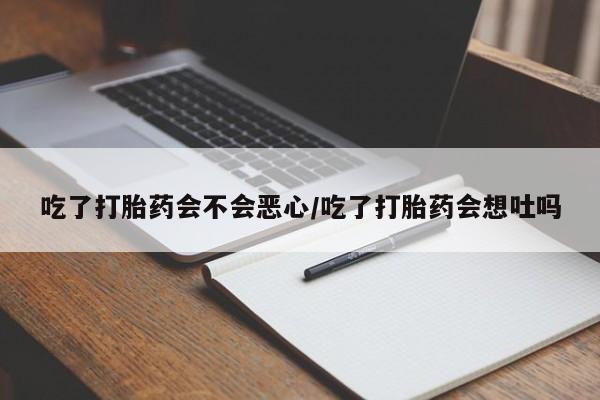 打胎药私人微信购买吃了打胎药会不会恶心/吃了打胎药会想吐吗