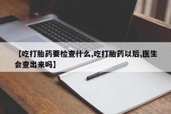 打胎药私人微信购买【吃打胎药要检查什么,吃打胎药以后,医生会查出来吗】