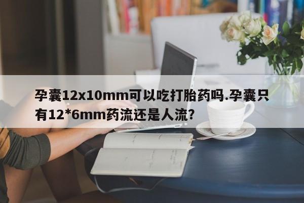 打胎药私人微信购买孕囊12x10mm可以吃打胎药吗.孕囊只有12*6mm药流还是人流?