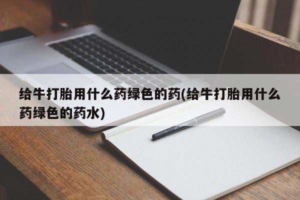 打胎药私人微信购买给牛打胎用什么药绿色的药(给牛打胎用什么药绿色的药水)