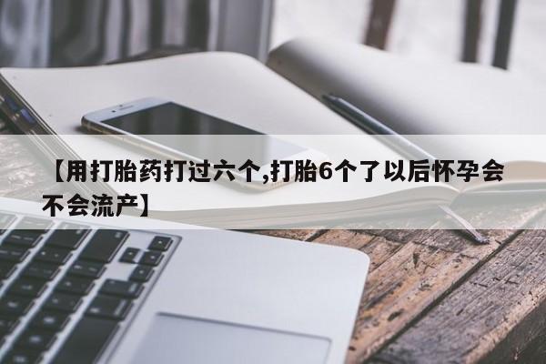 打胎药私人微信购买【用打胎药打过六个,打胎6个了以后怀孕会不会流产】