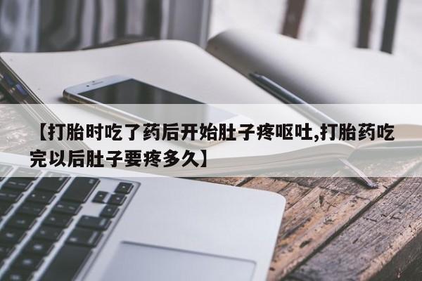 打胎药私人微信购买【打胎时吃了药后开始肚子疼呕吐,打胎药吃完以后肚子要疼多久】