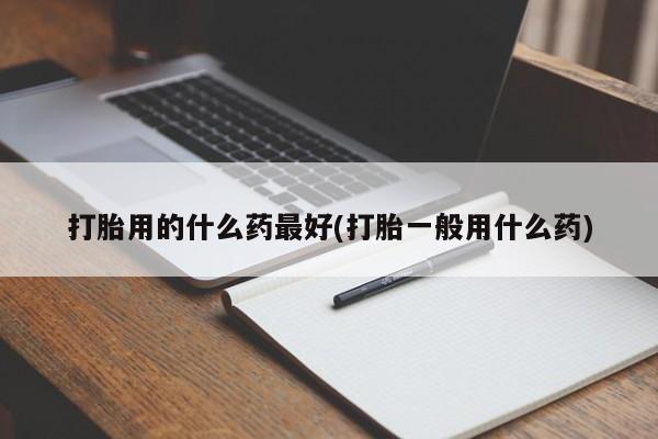 打胎药私人微信购买打胎用的什么药最好(打胎一般用什么药)