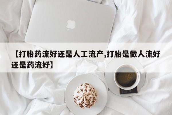 打胎药私人微信购买【打胎药流好还是人工流产,打胎是做人流好还是药流好】