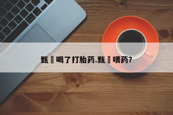 打胎药私人微信购买甄嬛喝了打胎药.甄嬛喂药？