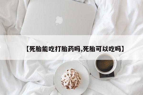 打胎药私人微信购买【死胎能吃打胎药吗,死胎可以吃吗】