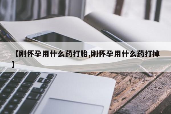 打胎药私人微信购买【刚怀孕用什么药打胎,刚怀孕用什么药打掉】