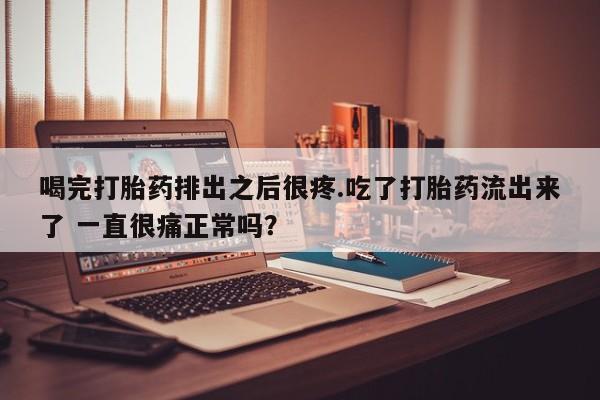 打胎药私人微信购买喝完打胎药排出之后很疼.吃了打胎药流出来了 一直很痛正常吗？
